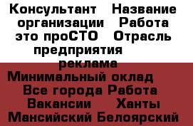 Консультант › Название организации ­ Работа-это проСТО › Отрасль предприятия ­ PR, реклама › Минимальный оклад ­ 1 - Все города Работа » Вакансии   . Ханты-Мансийский,Белоярский г.